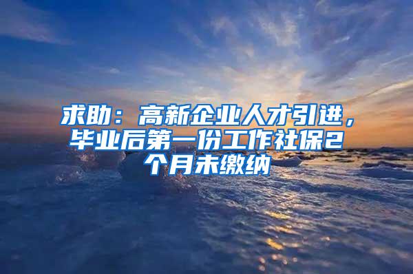 求助：高新企业人才引进，毕业后第一份工作社保2个月未缴纳