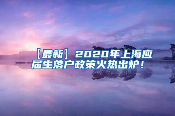 【最新】2020年上海应届生落户政策火热出炉！