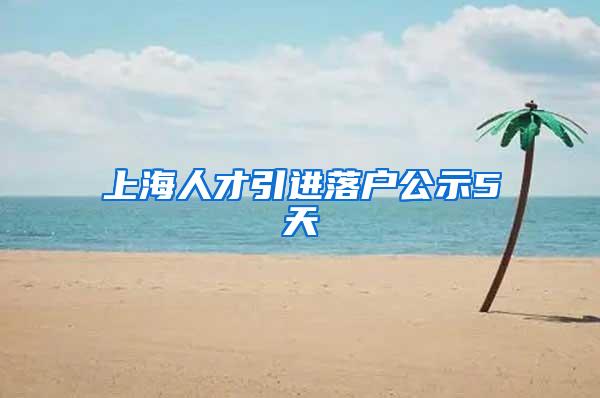 上海人才引进落户公示5天