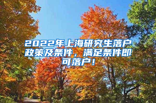 2022年上海研究生落户政策及条件，满足条件即可落户！