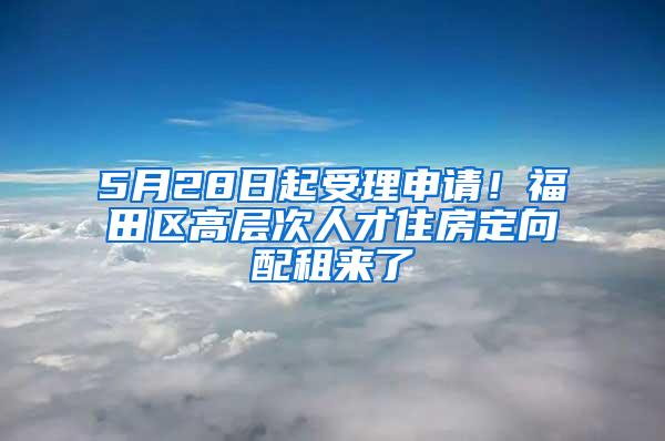 5月28日起受理申请！福田区高层次人才住房定向配租来了