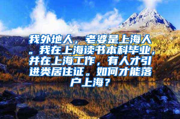 我外地人，老婆是上海人。我在上海读书本科毕业，并在上海工作，有人才引进类居住证。如何才能落户上海？