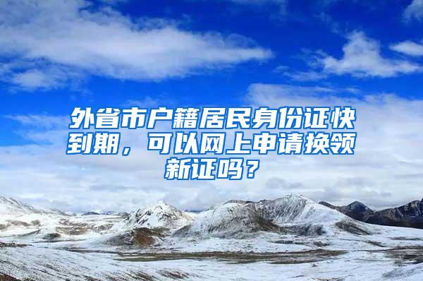 外省市户籍居民身份证快到期，可以网上申请换领新证吗？