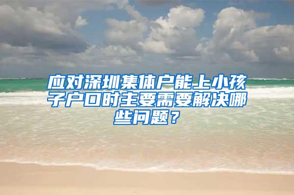 应对深圳集体户能上小孩子户口时主要需要解决哪些问题？