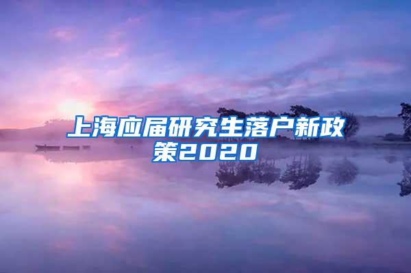 上海应届研究生落户新政策2020