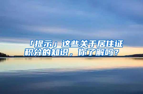 「提示」这些关于居住证积分的知识，你了解吗？