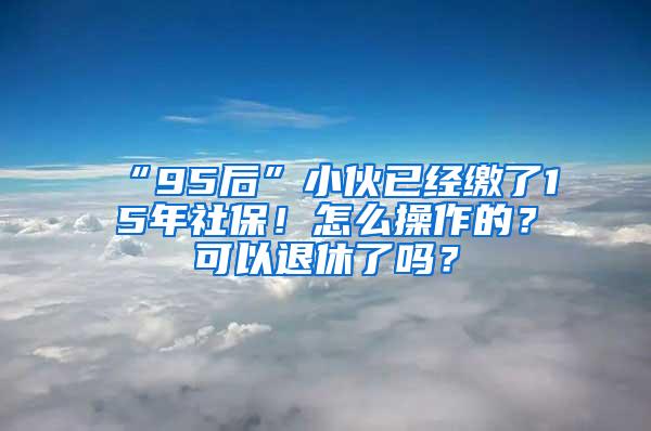 “95后”小伙已经缴了15年社保！怎么操作的？可以退休了吗？