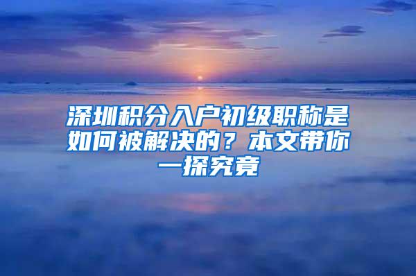 深圳积分入户初级职称是如何被解决的？本文带你一探究竟