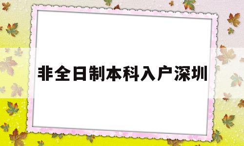 非全日制本科入户深圳(非全日制本科入户深圳条件) 深圳积分入户政策