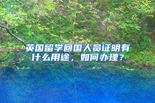 英国留学回国人员证明有什么用途，如何办理？