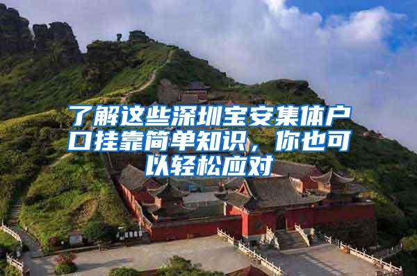 了解这些深圳宝安集体户口挂靠简单知识，你也可以轻松应对