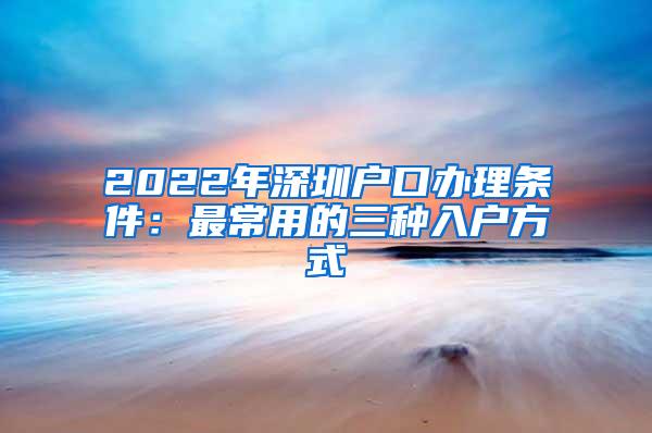 2022年深圳户口办理条件：最常用的三种入户方式