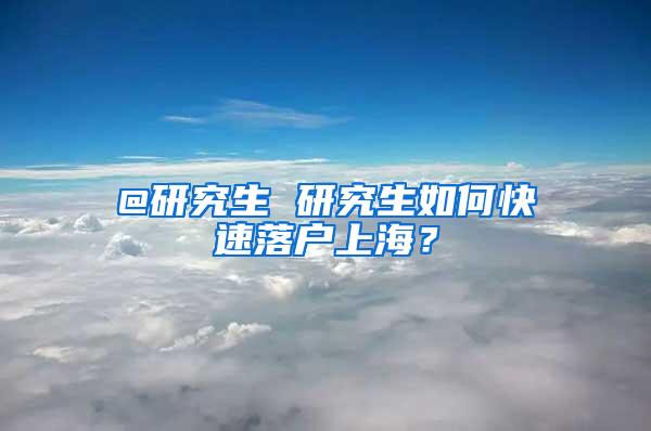 @研究生 研究生如何快速落户上海？