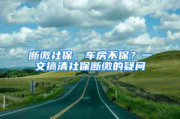 断缴社保，车房不保？一文搞清社保断缴的疑问