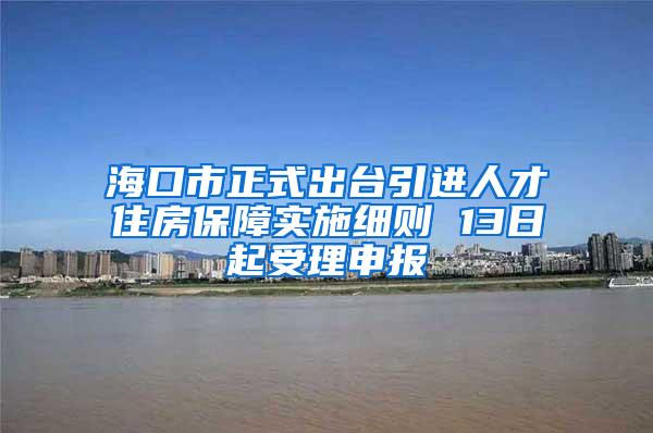 海口市正式出台引进人才住房保障实施细则 13日起受理申报