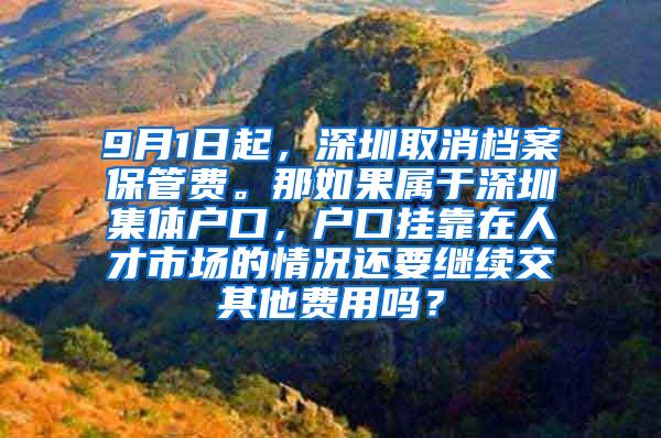 9月1日起，深圳取消档案保管费。那如果属于深圳集体户口，户口挂靠在人才市场的情况还要继续交其他费用吗？