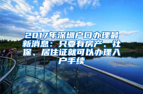 2017年深圳户口办理最新消息：只要有房产、社保、居住证就可以办理入户手续