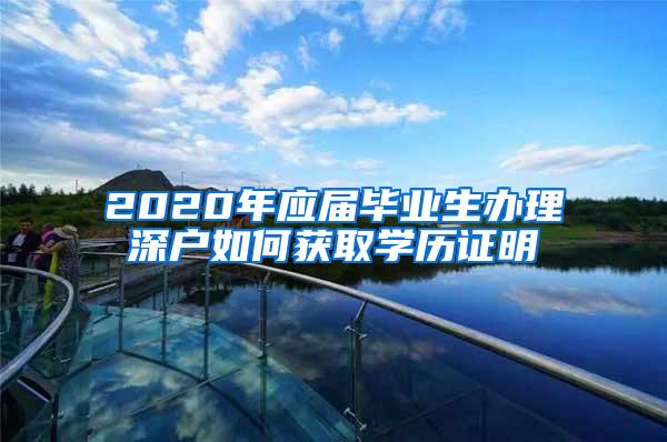 2020年应届毕业生办理深户如何获取学历证明