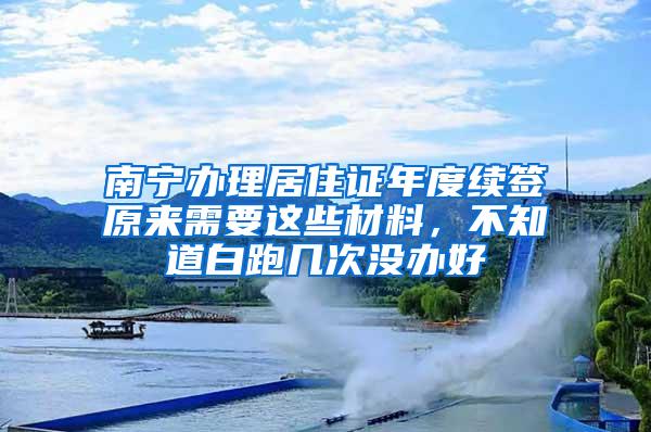 南宁办理居住证年度续签原来需要这些材料，不知道白跑几次没办好