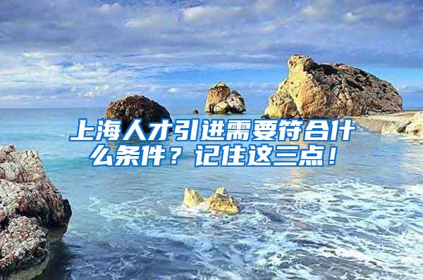 上海人才引进需要符合什么条件？记住这三点！