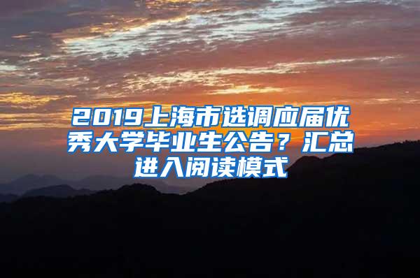 2019上海市选调应届优秀大学毕业生公告？汇总进入阅读模式