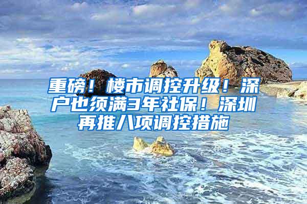 重磅！楼市调控升级！深户也须满3年社保！深圳再推八项调控措施