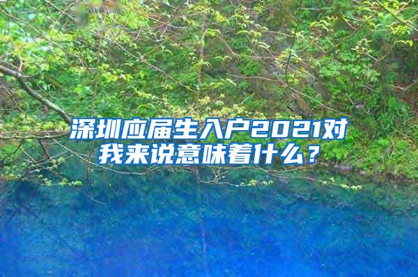 深圳应届生入户2021对我来说意味着什么？