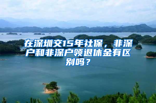 在深圳交15年社保，非深户和非深户领退休金有区别吗？