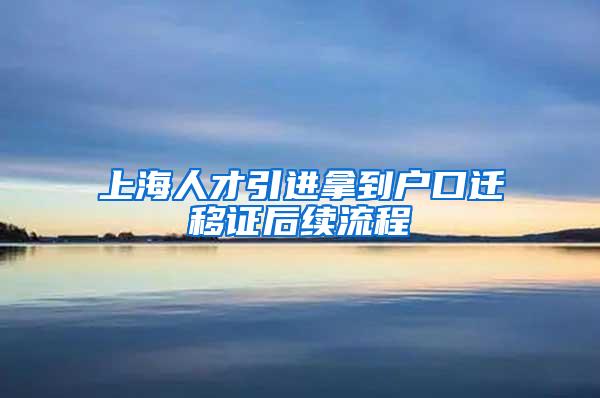 上海人才引进拿到户口迁移证后续流程