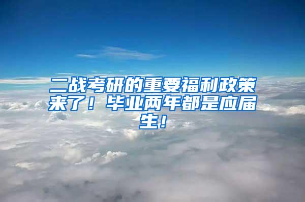 二战考研的重要福利政策来了！毕业两年都是应届生！