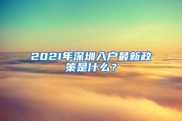 2021年深圳入户最新政策是什么？