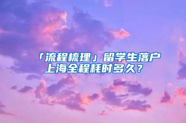 「流程梳理」留学生落户上海全程耗时多久？