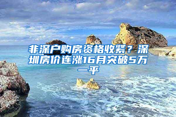 非深户购房资格收紧？深圳房价连涨16月突破5万一平