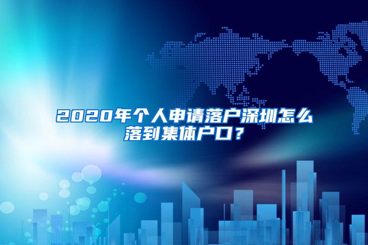 2020年个人申请落户深圳怎么落到集体户口？