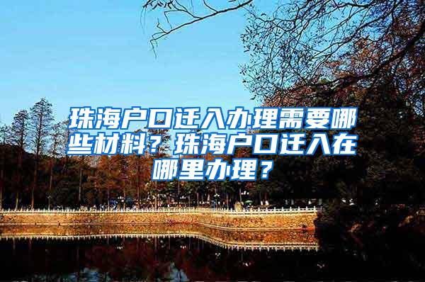 珠海户口迁入办理需要哪些材料？珠海户口迁入在哪里办理？