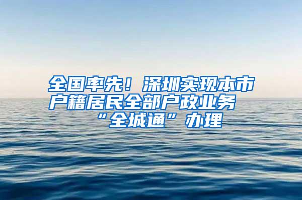 全国率先！深圳实现本市户籍居民全部户政业务“全城通”办理