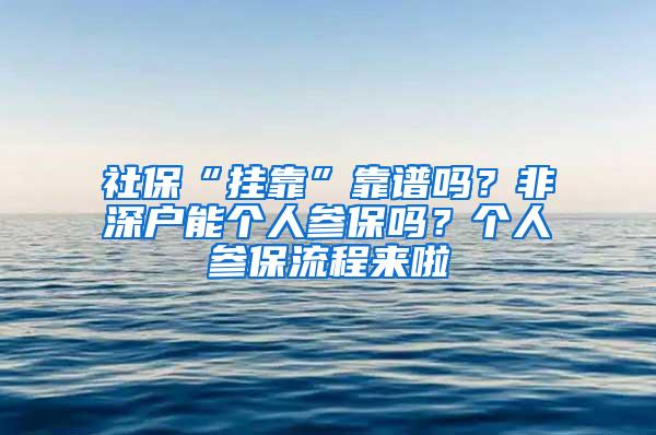 社保“挂靠”靠谱吗？非深户能个人参保吗？个人参保流程来啦