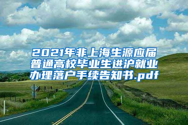 2021年非上海生源应届普通高校毕业生进沪就业办理落户手续告知书.pdf