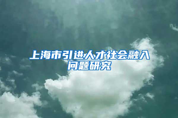 上海市引进人才社会融入问题研究