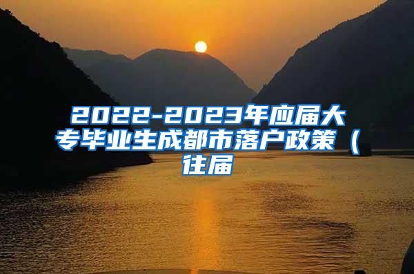 2022-2023年应届大专毕业生成都市落户政策（往届