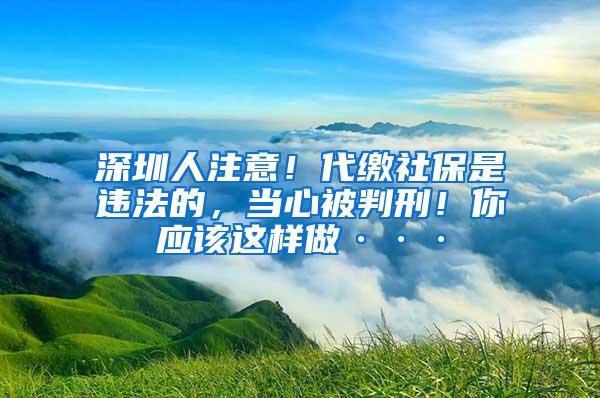 深圳人注意！代缴社保是违法的，当心被判刑！你应该这样做···