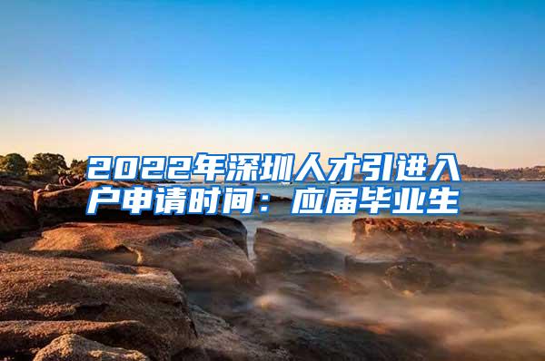 2022年深圳人才引进入户申请时间：应届毕业生