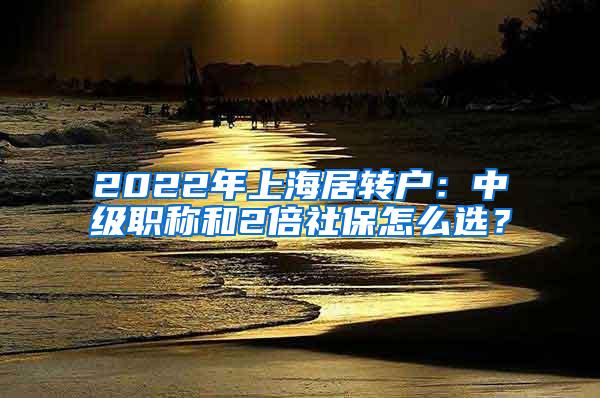 2022年上海居转户：中级职称和2倍社保怎么选？