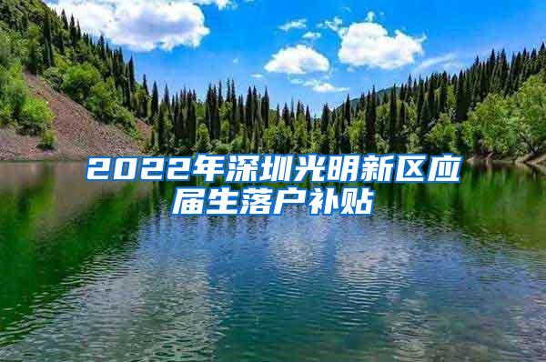 2022年深圳光明新区应届生落户补贴