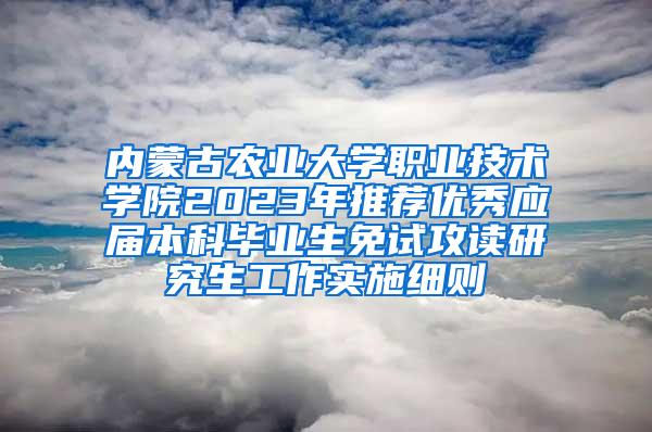 内蒙古农业大学职业技术学院2023年推荐优秀应届本科毕业生免试攻读研究生工作实施细则