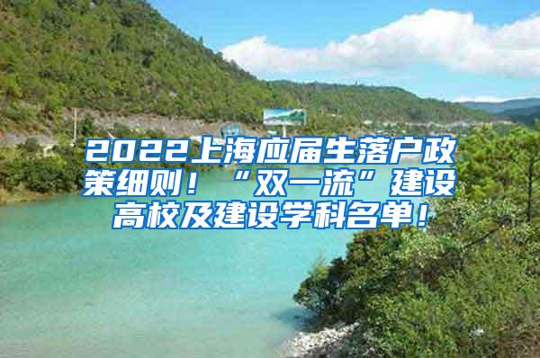 2022上海应届生落户政策细则！“双一流”建设高校及建设学科名单！