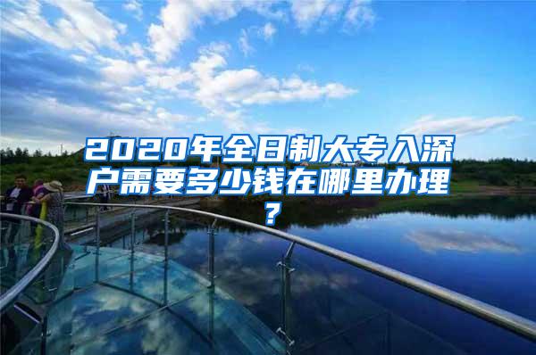 2020年全日制大专入深户需要多少钱在哪里办理？