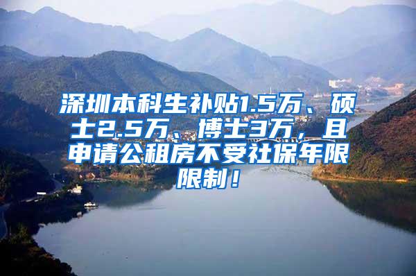 深圳本科生补贴1.5万、硕士2.5万、博士3万，且申请公租房不受社保年限限制！