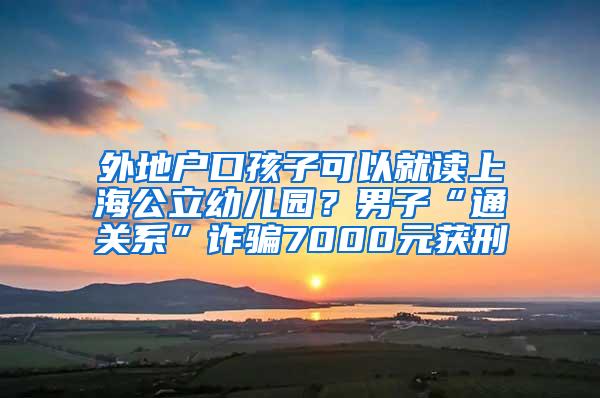 外地户口孩子可以就读上海公立幼儿园？男子“通关系”诈骗7000元获刑