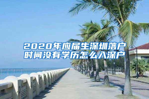 2020年应届生深圳落户时间没有学历怎么入深户